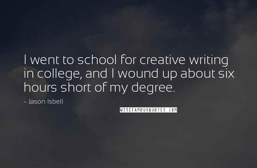 Jason Isbell Quotes: I went to school for creative writing in college, and I wound up about six hours short of my degree.