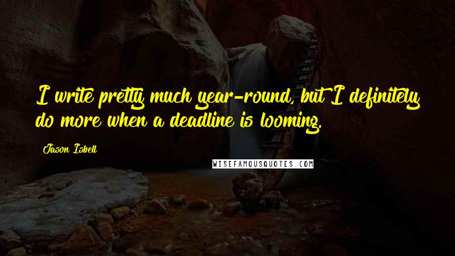 Jason Isbell Quotes: I write pretty much year-round, but I definitely do more when a deadline is looming.