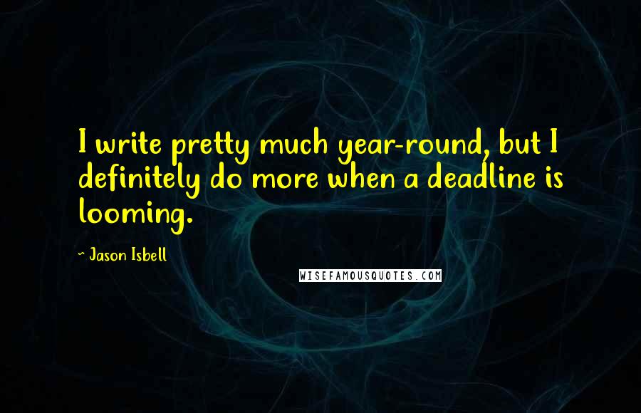 Jason Isbell Quotes: I write pretty much year-round, but I definitely do more when a deadline is looming.