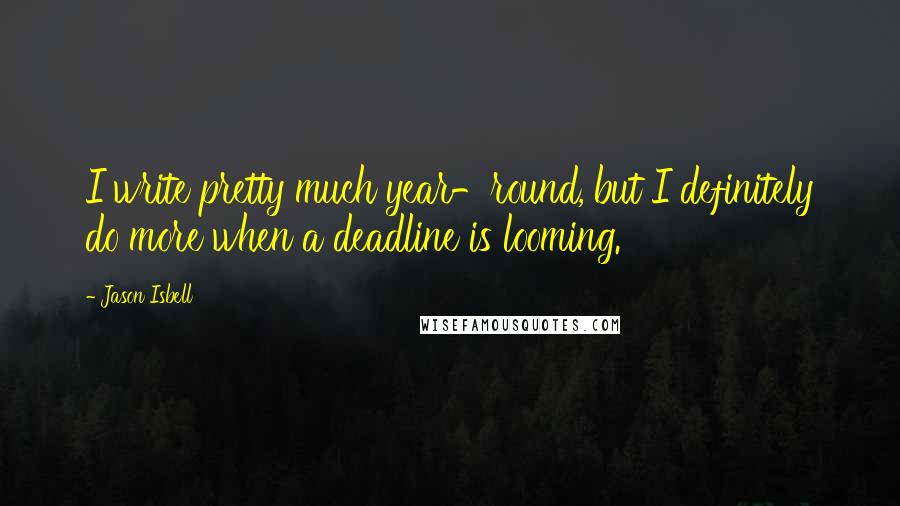 Jason Isbell Quotes: I write pretty much year-round, but I definitely do more when a deadline is looming.