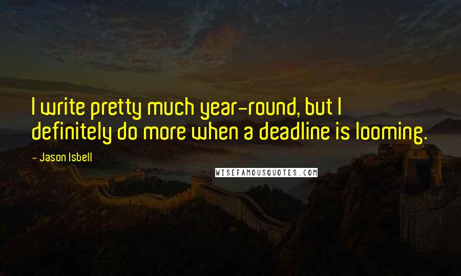 Jason Isbell Quotes: I write pretty much year-round, but I definitely do more when a deadline is looming.