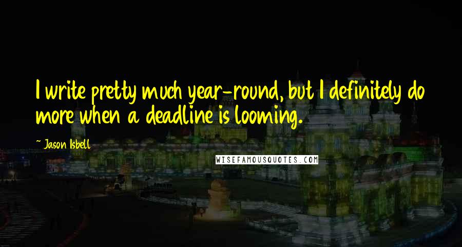 Jason Isbell Quotes: I write pretty much year-round, but I definitely do more when a deadline is looming.