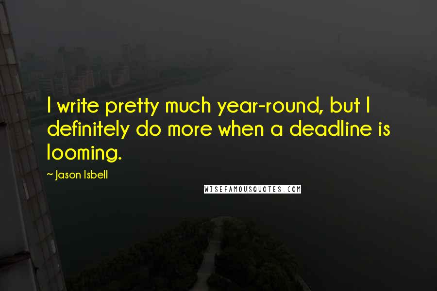 Jason Isbell Quotes: I write pretty much year-round, but I definitely do more when a deadline is looming.