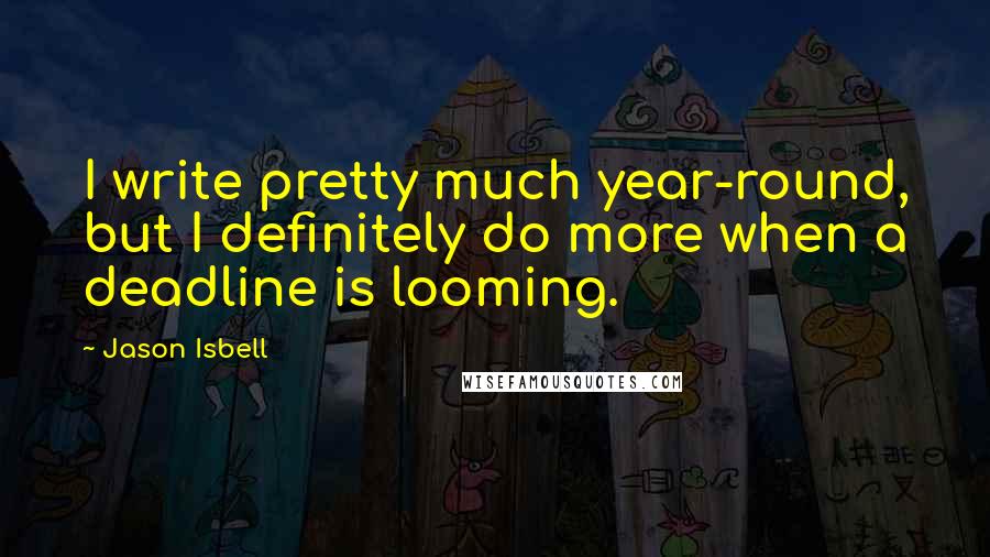 Jason Isbell Quotes: I write pretty much year-round, but I definitely do more when a deadline is looming.