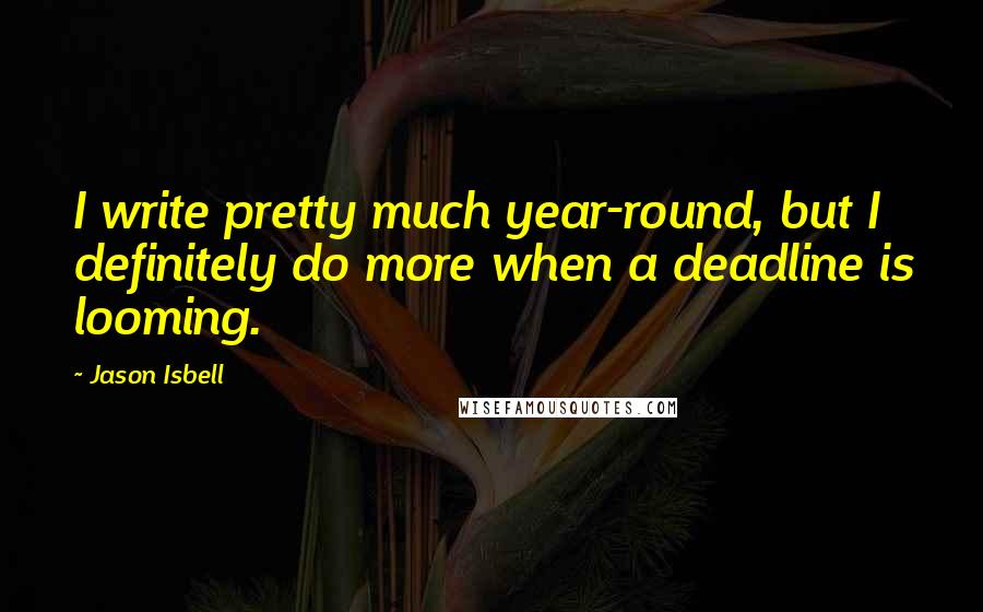 Jason Isbell Quotes: I write pretty much year-round, but I definitely do more when a deadline is looming.