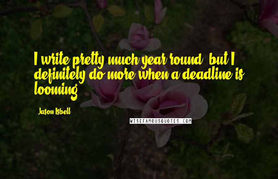 Jason Isbell Quotes: I write pretty much year-round, but I definitely do more when a deadline is looming.