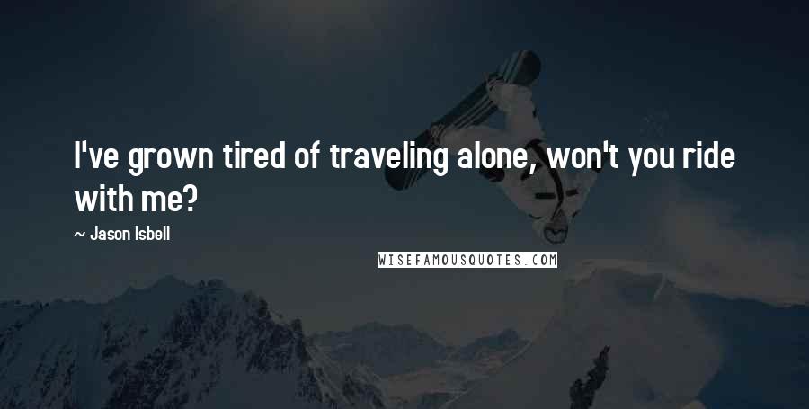 Jason Isbell Quotes: I've grown tired of traveling alone, won't you ride with me?