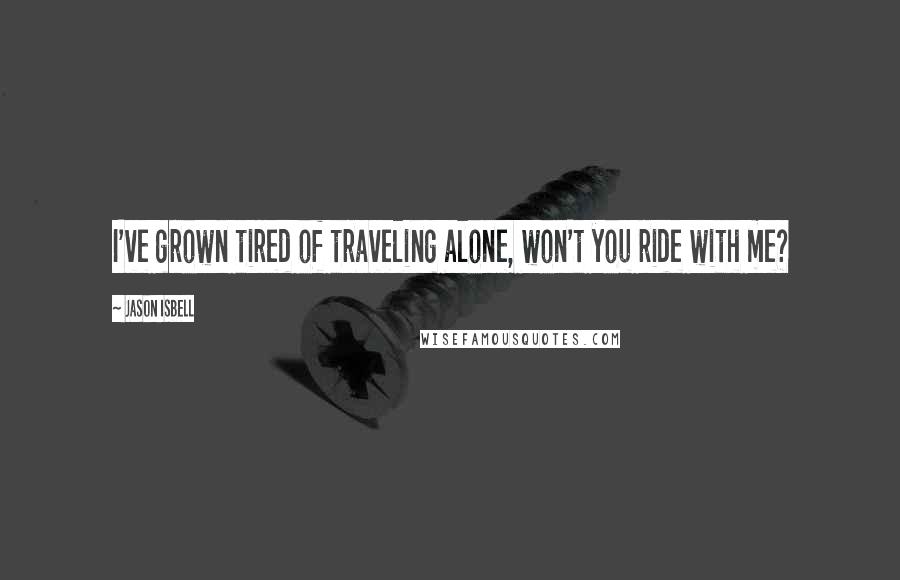 Jason Isbell Quotes: I've grown tired of traveling alone, won't you ride with me?