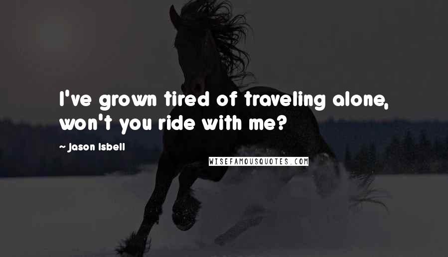 Jason Isbell Quotes: I've grown tired of traveling alone, won't you ride with me?