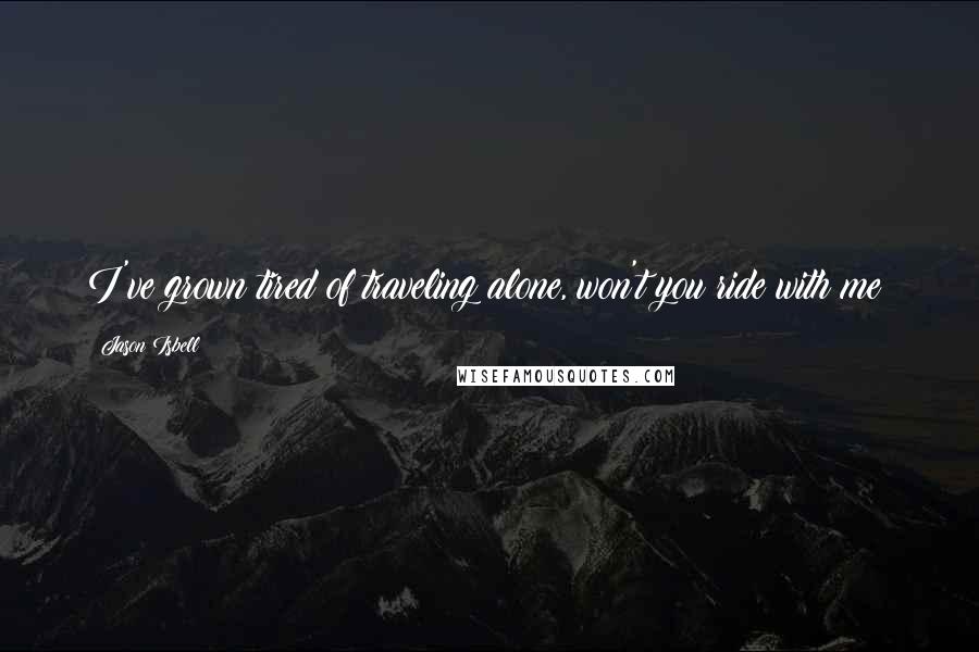 Jason Isbell Quotes: I've grown tired of traveling alone, won't you ride with me?