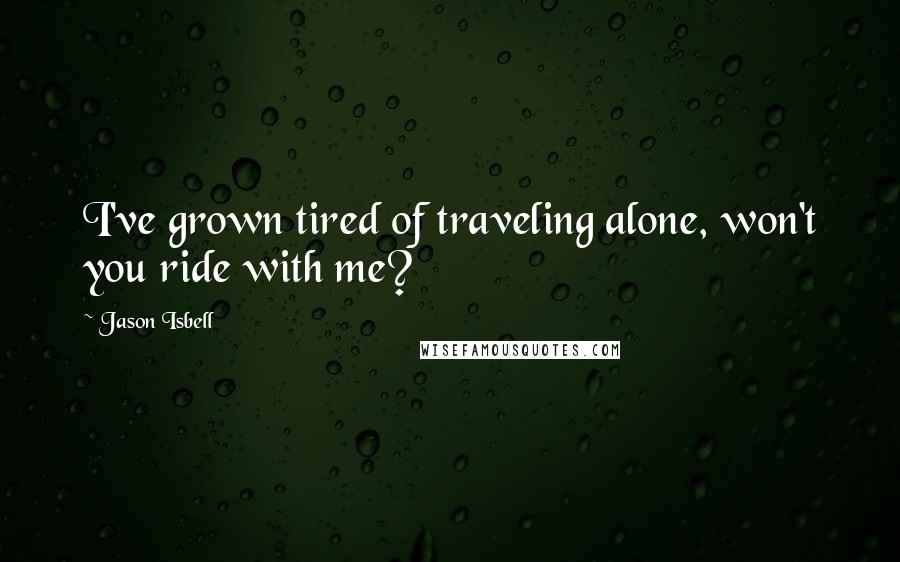 Jason Isbell Quotes: I've grown tired of traveling alone, won't you ride with me?