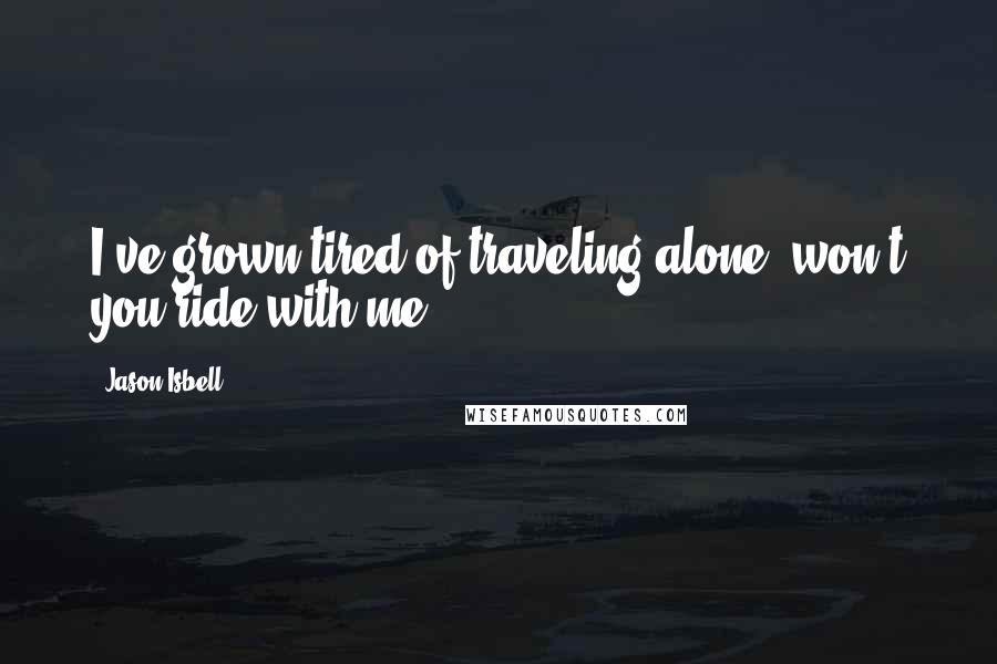 Jason Isbell Quotes: I've grown tired of traveling alone, won't you ride with me?