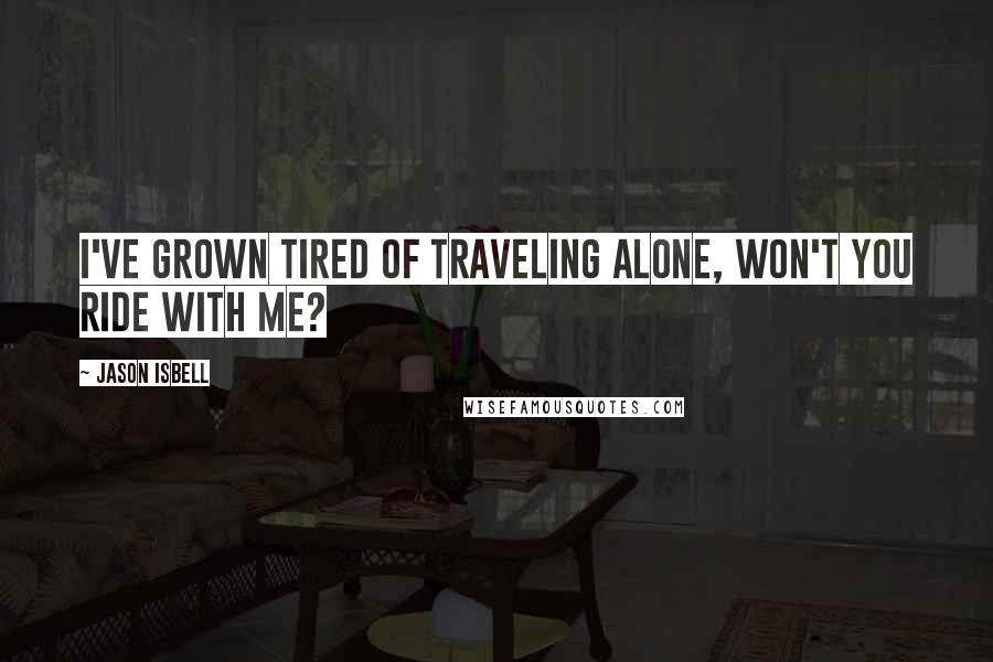 Jason Isbell Quotes: I've grown tired of traveling alone, won't you ride with me?