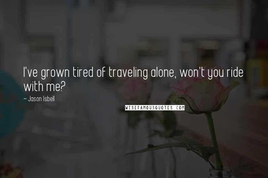 Jason Isbell Quotes: I've grown tired of traveling alone, won't you ride with me?