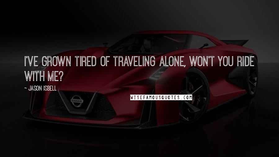 Jason Isbell Quotes: I've grown tired of traveling alone, won't you ride with me?