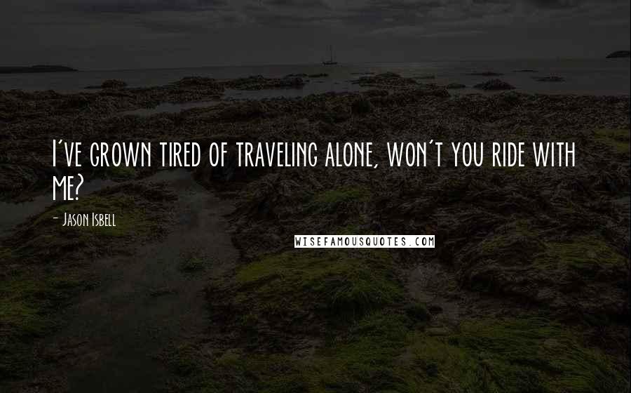 Jason Isbell Quotes: I've grown tired of traveling alone, won't you ride with me?