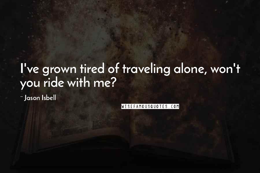 Jason Isbell Quotes: I've grown tired of traveling alone, won't you ride with me?