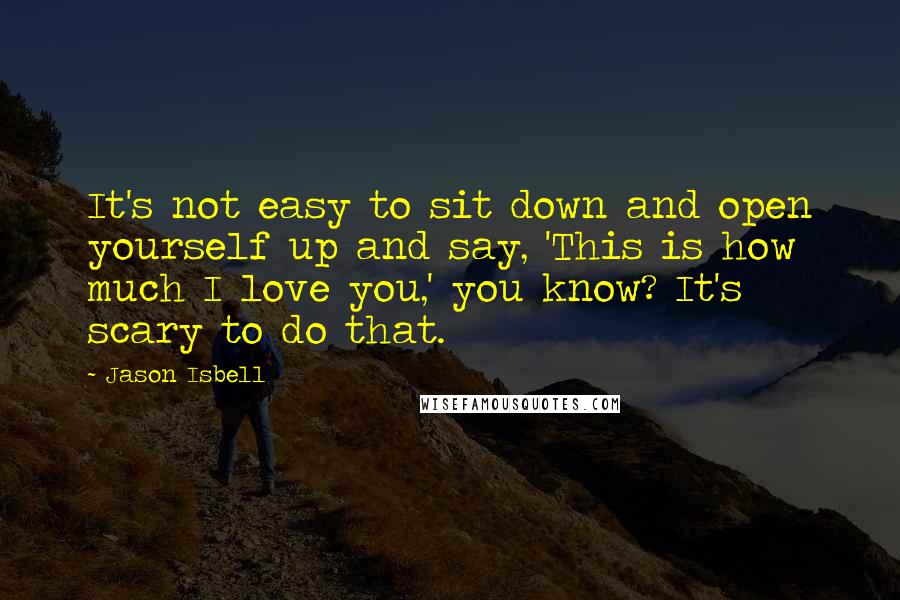 Jason Isbell Quotes: It's not easy to sit down and open yourself up and say, 'This is how much I love you,' you know? It's scary to do that.