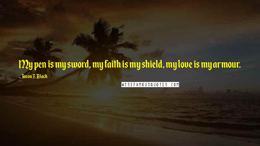 Jason J. Black Quotes: My pen is my sword, my faith is my shield, my love is my armour.