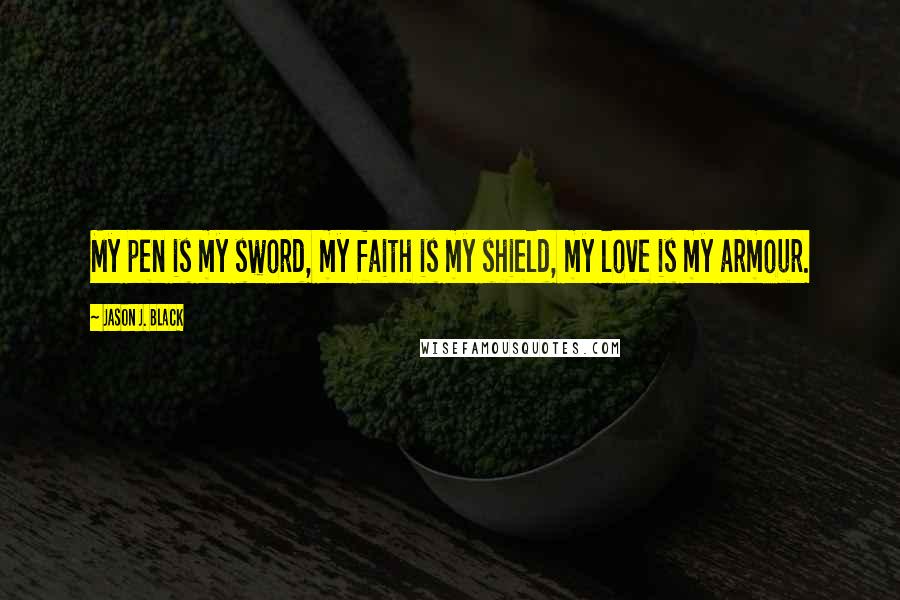Jason J. Black Quotes: My pen is my sword, my faith is my shield, my love is my armour.