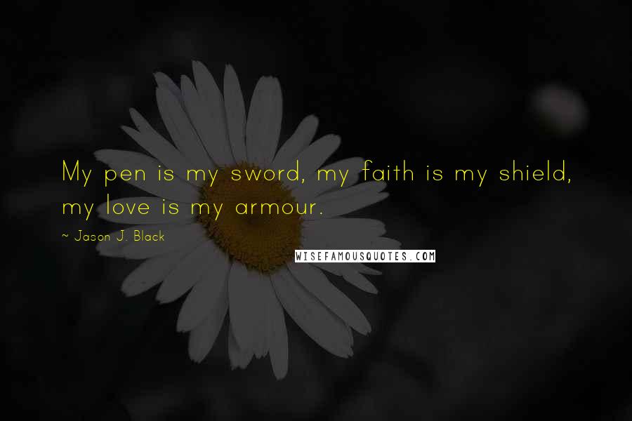 Jason J. Black Quotes: My pen is my sword, my faith is my shield, my love is my armour.