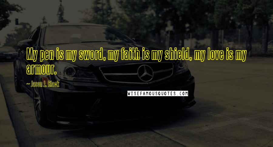 Jason J. Black Quotes: My pen is my sword, my faith is my shield, my love is my armour.