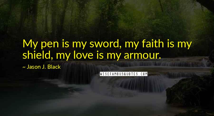 Jason J. Black Quotes: My pen is my sword, my faith is my shield, my love is my armour.
