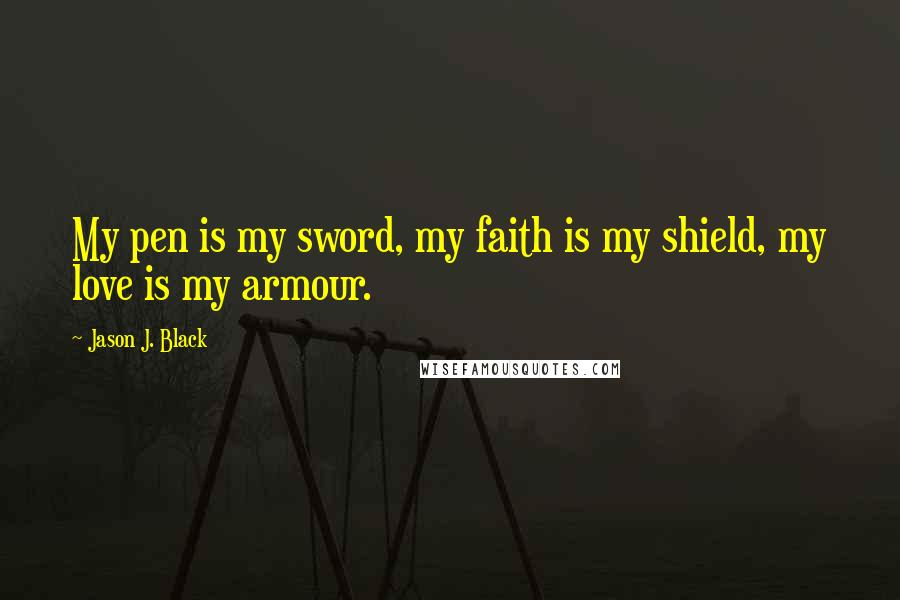 Jason J. Black Quotes: My pen is my sword, my faith is my shield, my love is my armour.