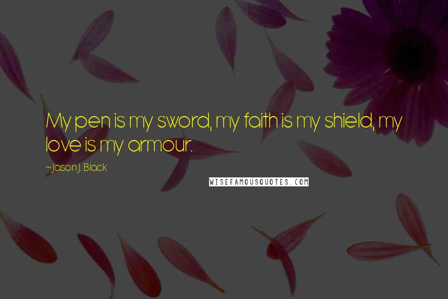 Jason J. Black Quotes: My pen is my sword, my faith is my shield, my love is my armour.