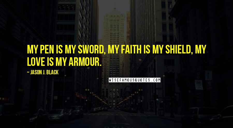 Jason J. Black Quotes: My pen is my sword, my faith is my shield, my love is my armour.