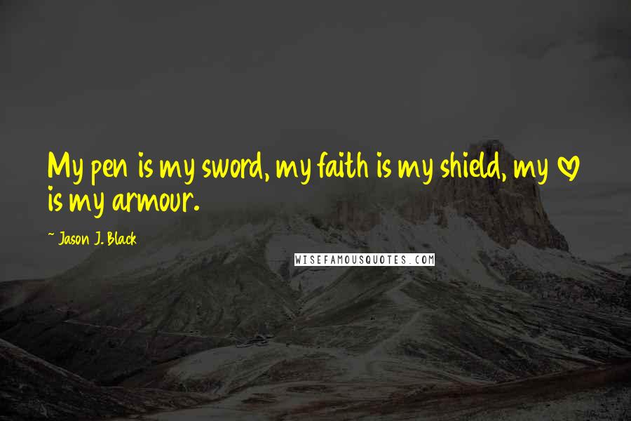 Jason J. Black Quotes: My pen is my sword, my faith is my shield, my love is my armour.