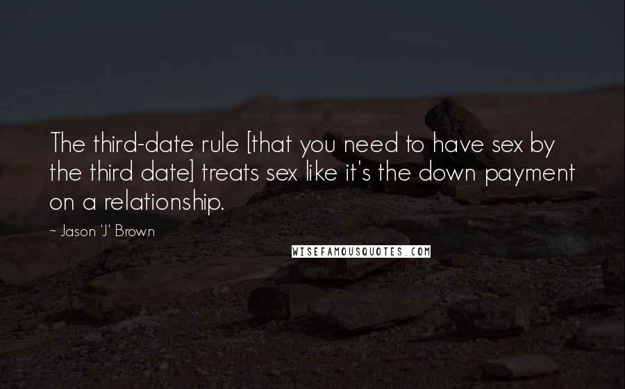 Jason 'J' Brown Quotes: The third-date rule [that you need to have sex by the third date] treats sex like it's the down payment on a relationship.