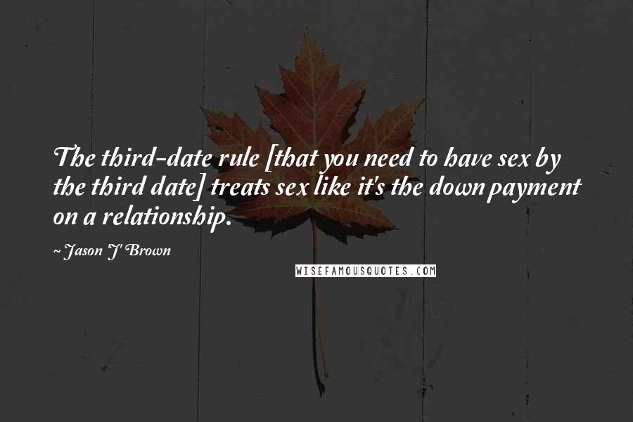Jason 'J' Brown Quotes: The third-date rule [that you need to have sex by the third date] treats sex like it's the down payment on a relationship.