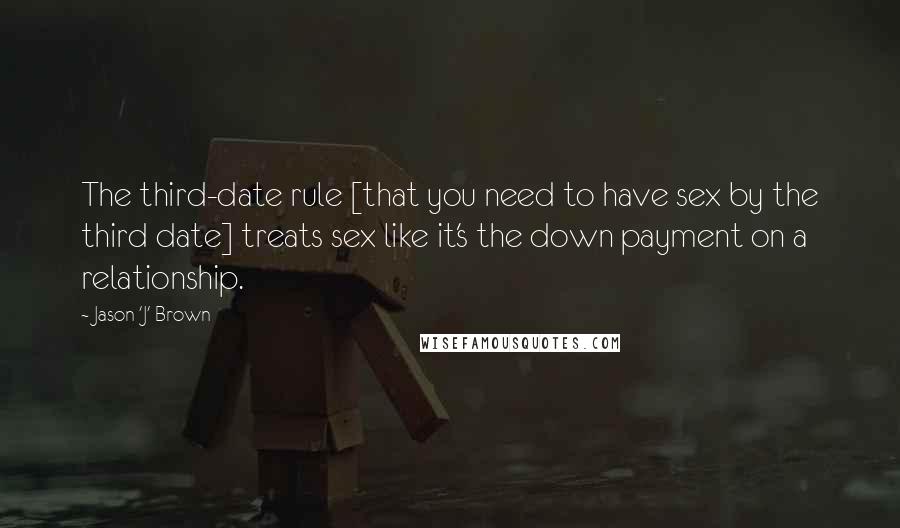 Jason 'J' Brown Quotes: The third-date rule [that you need to have sex by the third date] treats sex like it's the down payment on a relationship.