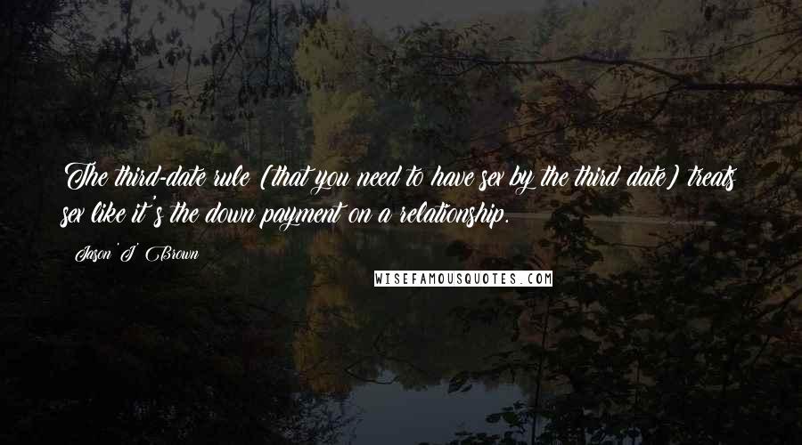 Jason 'J' Brown Quotes: The third-date rule [that you need to have sex by the third date] treats sex like it's the down payment on a relationship.