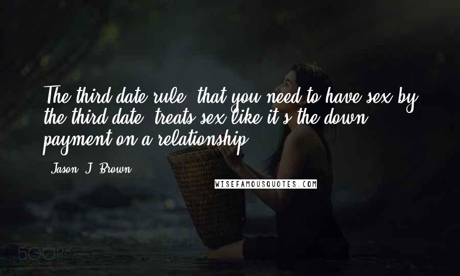 Jason 'J' Brown Quotes: The third-date rule [that you need to have sex by the third date] treats sex like it's the down payment on a relationship.