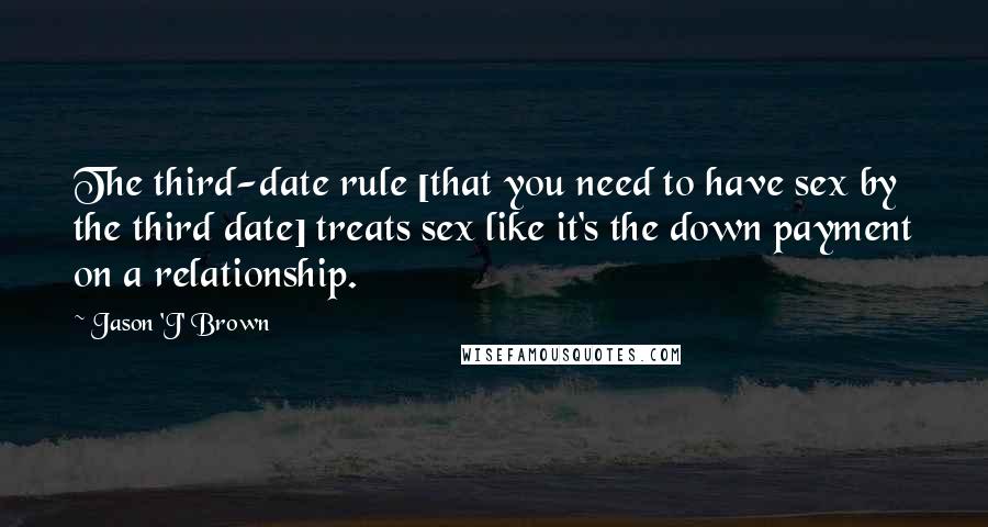 Jason 'J' Brown Quotes: The third-date rule [that you need to have sex by the third date] treats sex like it's the down payment on a relationship.
