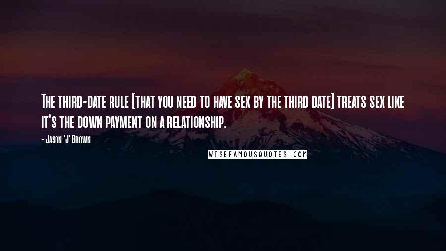 Jason 'J' Brown Quotes: The third-date rule [that you need to have sex by the third date] treats sex like it's the down payment on a relationship.