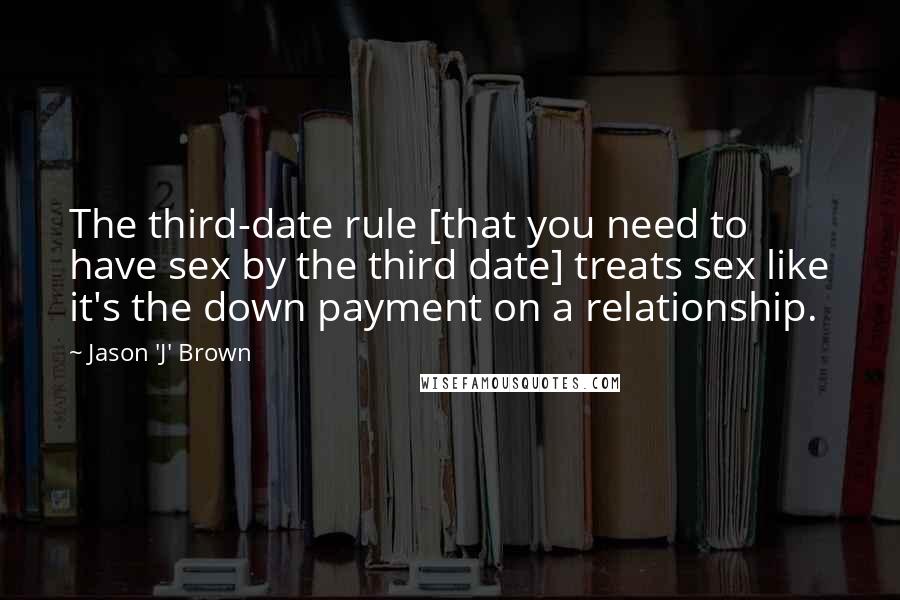 Jason 'J' Brown Quotes: The third-date rule [that you need to have sex by the third date] treats sex like it's the down payment on a relationship.