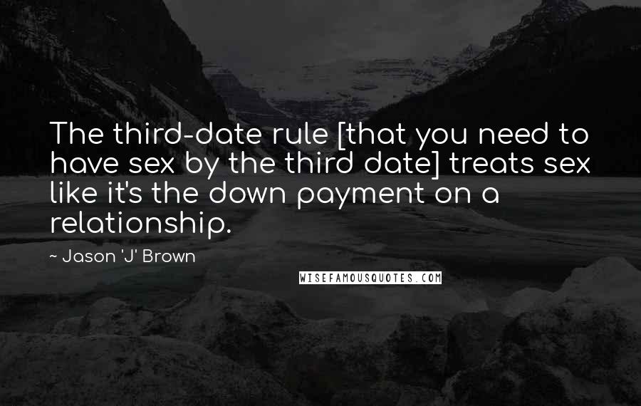 Jason 'J' Brown Quotes: The third-date rule [that you need to have sex by the third date] treats sex like it's the down payment on a relationship.