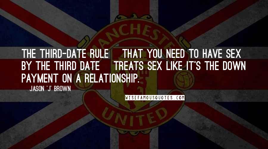 Jason 'J' Brown Quotes: The third-date rule [that you need to have sex by the third date] treats sex like it's the down payment on a relationship.