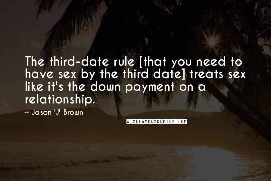 Jason 'J' Brown Quotes: The third-date rule [that you need to have sex by the third date] treats sex like it's the down payment on a relationship.