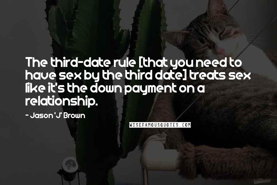Jason 'J' Brown Quotes: The third-date rule [that you need to have sex by the third date] treats sex like it's the down payment on a relationship.