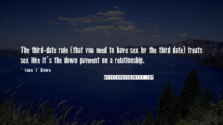 Jason 'J' Brown Quotes: The third-date rule [that you need to have sex by the third date] treats sex like it's the down payment on a relationship.