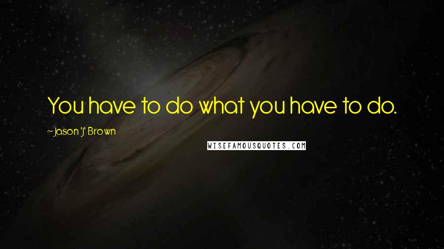 Jason 'J' Brown Quotes: You have to do what you have to do.