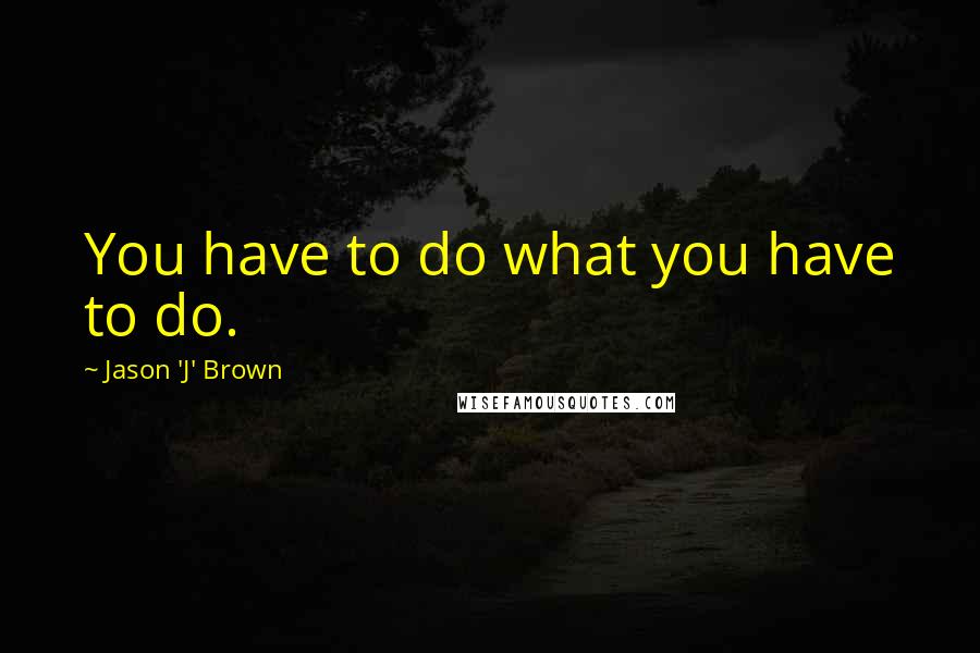 Jason 'J' Brown Quotes: You have to do what you have to do.