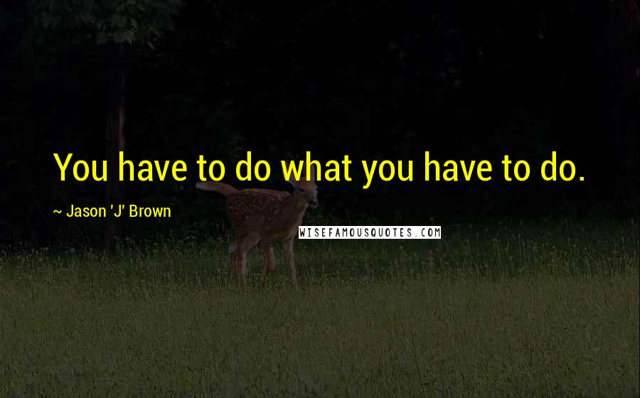 Jason 'J' Brown Quotes: You have to do what you have to do.