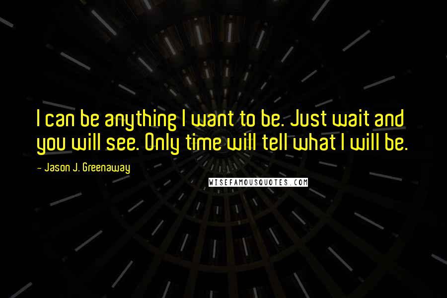 Jason J. Greenaway Quotes: I can be anything I want to be. Just wait and you will see. Only time will tell what I will be.