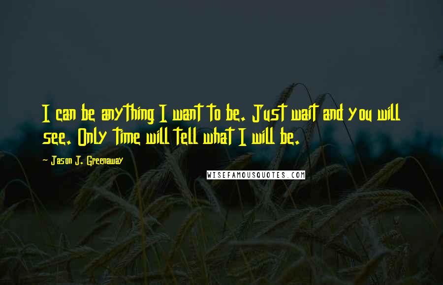 Jason J. Greenaway Quotes: I can be anything I want to be. Just wait and you will see. Only time will tell what I will be.