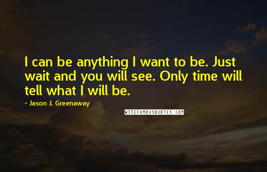 Jason J. Greenaway Quotes: I can be anything I want to be. Just wait and you will see. Only time will tell what I will be.